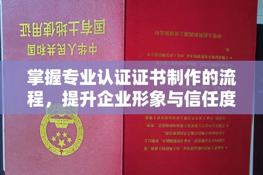 乌马河掌握专业认证证书制作的流程，提升企业形象与信任度